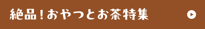 絶品！おやつとお茶特集