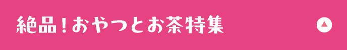 絶品！おやつとお茶特集